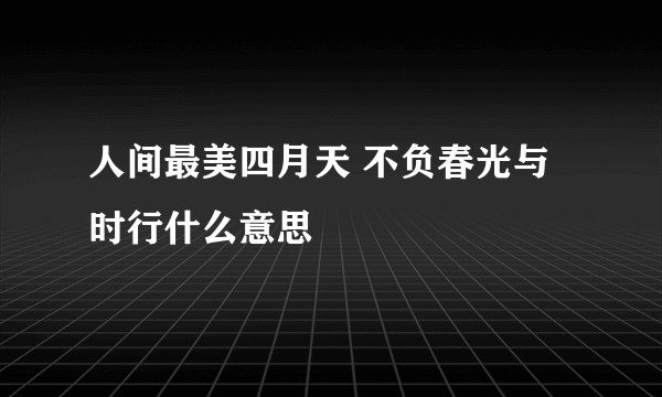 人间最美四月天 不负春光与时行什么意思