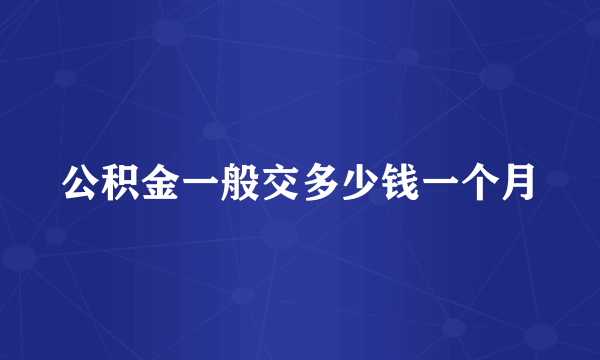 公积金一般交多少钱一个月