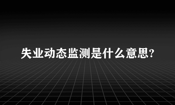 失业动态监测是什么意思?