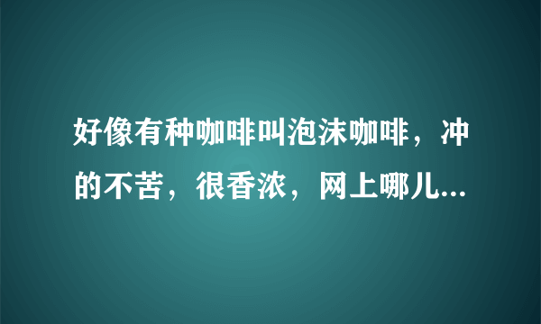 好像有种咖啡叫泡沫咖啡，冲的不苦，很香浓，网上哪儿有卖的？