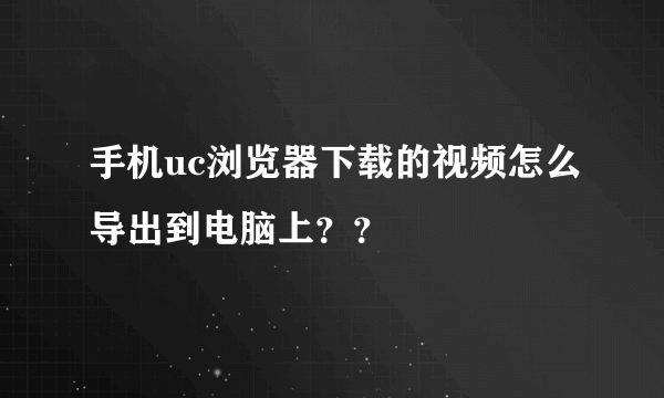 手机uc浏览器下载的视频怎么导出到电脑上？？