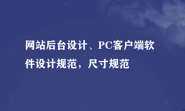 网站后台设计、PC客户端软件设计规范，尺寸规范