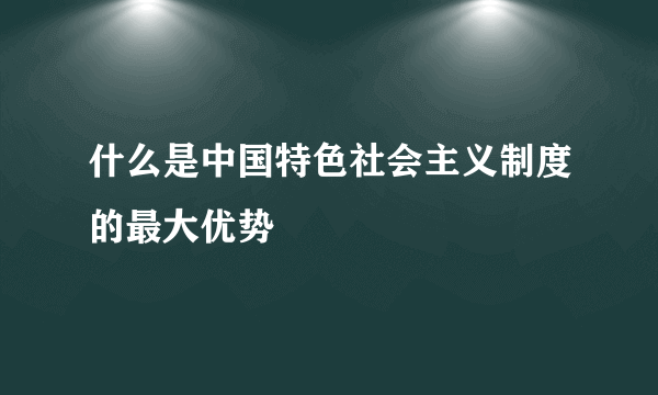 什么是中国特色社会主义制度的最大优势