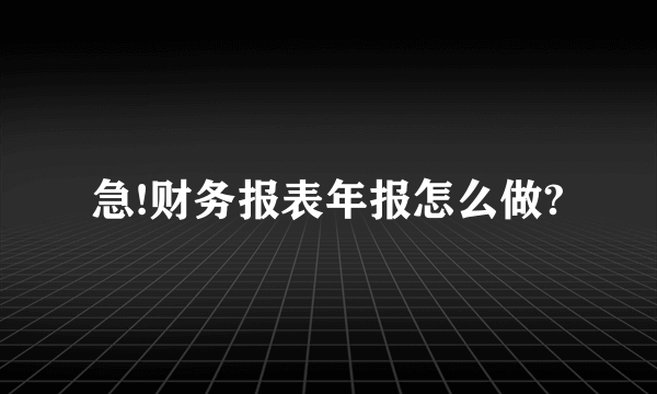 急!财务报表年报怎么做?