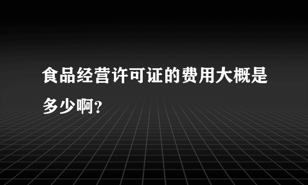 食品经营许可证的费用大概是多少啊？