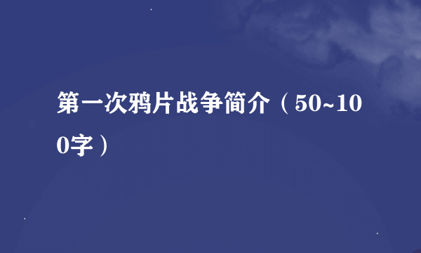 第一次鸦片战争简介（50~100字）