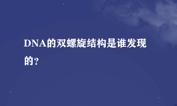 DNA的双螺旋结构是谁发现的？