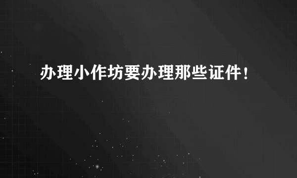 办理小作坊要办理那些证件！