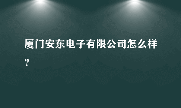 厦门安东电子有限公司怎么样？