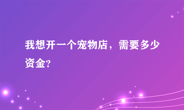 我想开一个宠物店，需要多少资金？