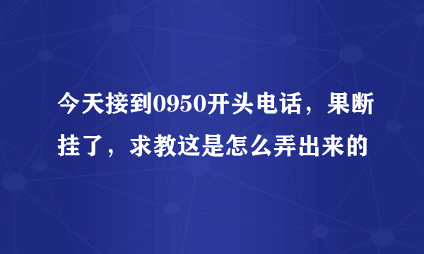 今天接到0950开头电话，果断挂了，求教这是怎么弄出来的