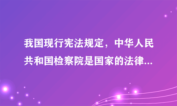 我国现行宪法规定，中华人民共和国检察院是国家的法律监督机关？还是司法行政机关？