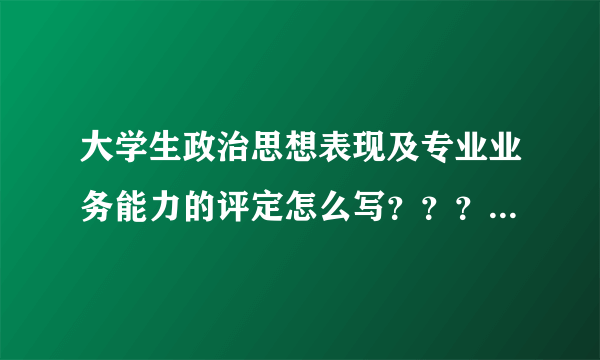 大学生政治思想表现及专业业务能力的评定怎么写？？？急急急！！！