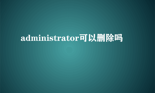 administrator可以删除吗