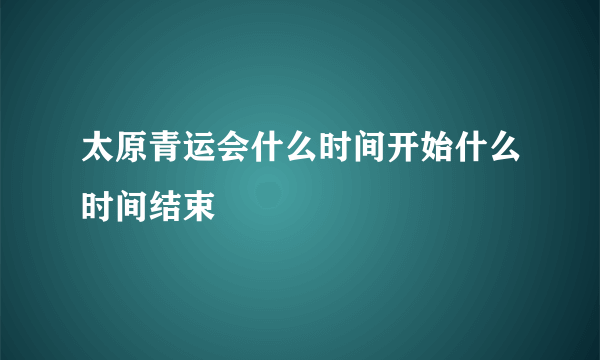 太原青运会什么时间开始什么时间结束