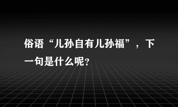 俗语“儿孙自有儿孙福”，下一句是什么呢？