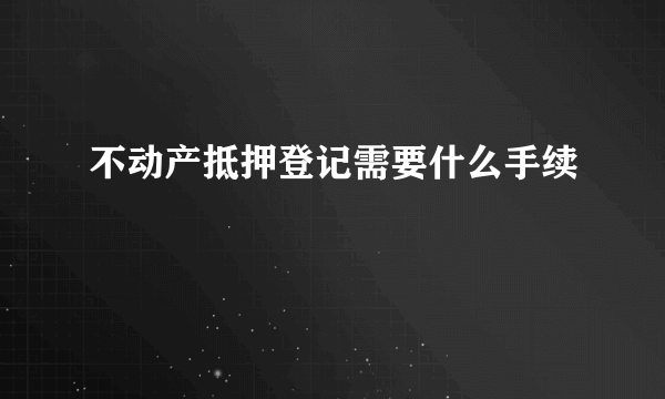 不动产抵押登记需要什么手续