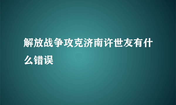 解放战争攻克济南许世友有什么错误