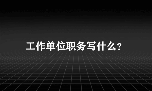 工作单位职务写什么？