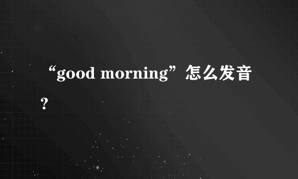 “good morning”怎么发音？