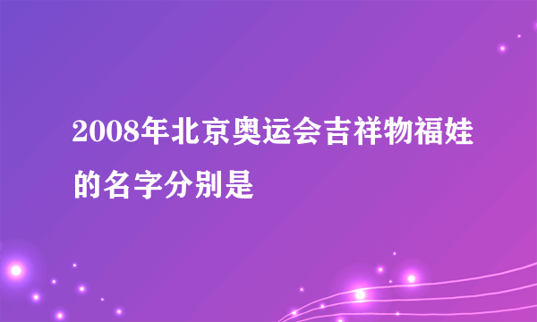 2008年北京奥运会吉祥物福娃的名字分别是