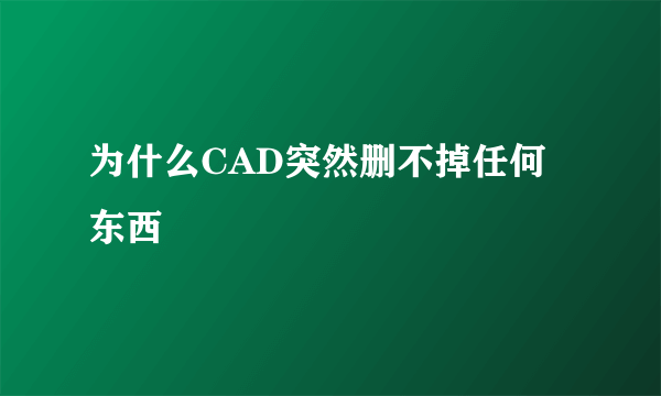 为什么CAD突然删不掉任何东西