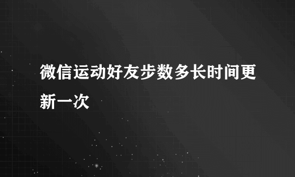 微信运动好友步数多长时间更新一次