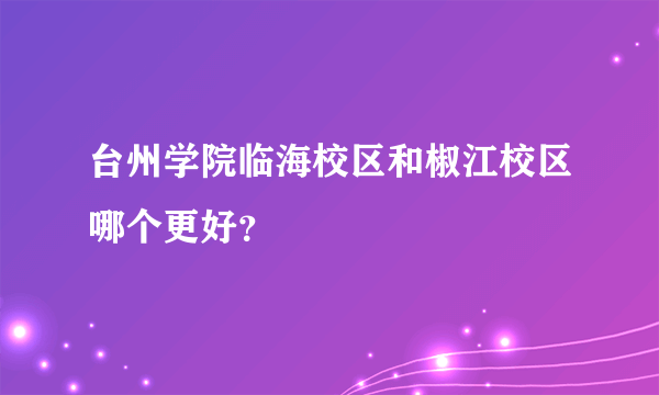 台州学院临海校区和椒江校区哪个更好？