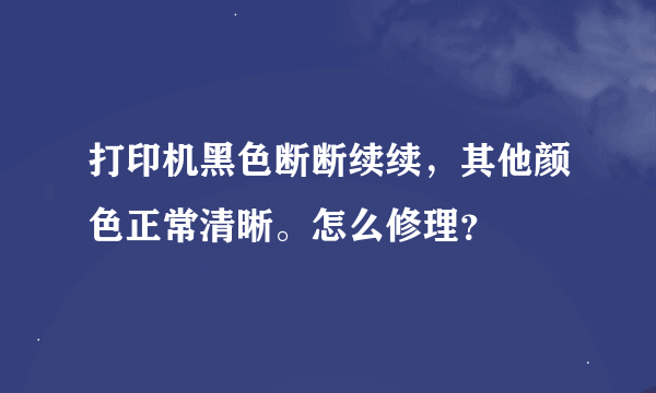 打印机黑色断断续续，其他颜色正常清晰。怎么修理？