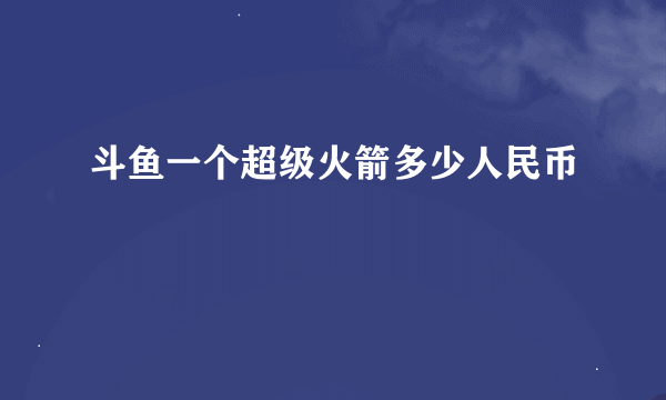 斗鱼一个超级火箭多少人民币