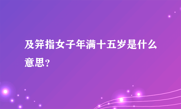 及笄指女子年满十五岁是什么意思？