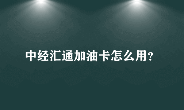 中经汇通加油卡怎么用？