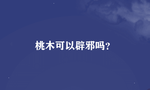 桃木可以辟邪吗？