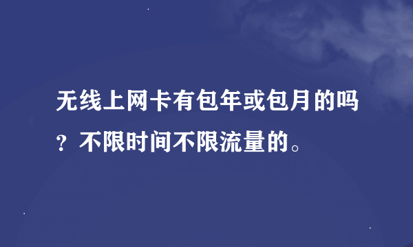 无线上网卡有包年或包月的吗？不限时间不限流量的。