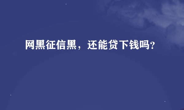 网黑征信黑，还能贷下钱吗？