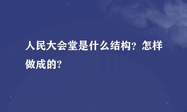 人民大会堂是什么结构？怎样做成的?