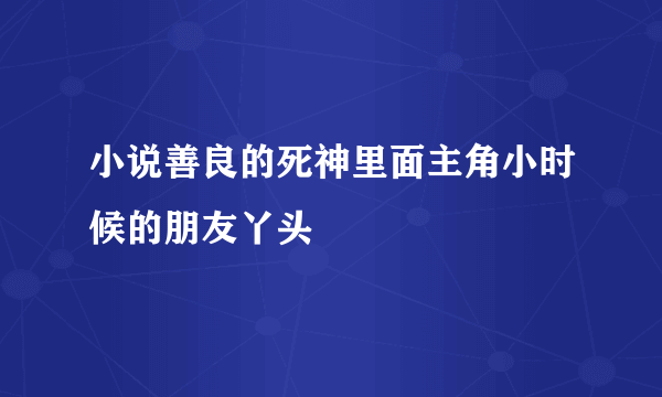 小说善良的死神里面主角小时候的朋友丫头