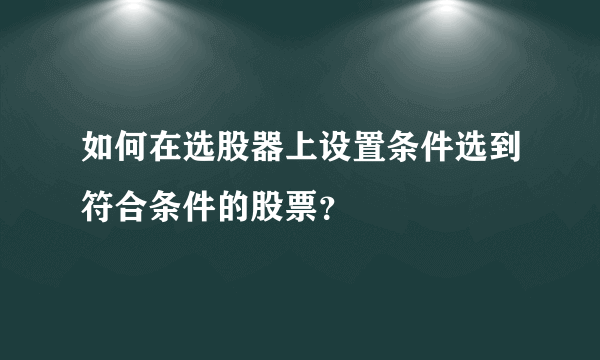 如何在选股器上设置条件选到符合条件的股票？