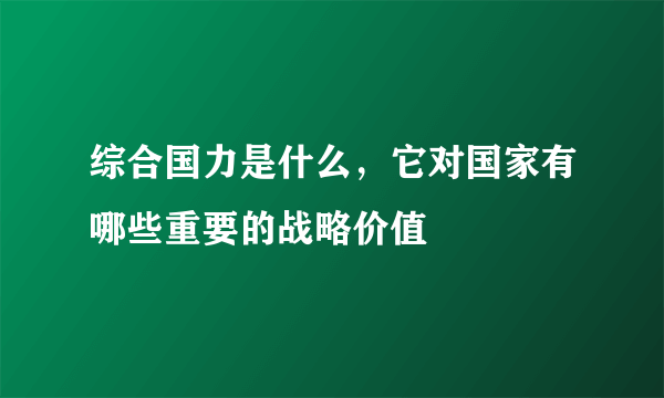 综合国力是什么，它对国家有哪些重要的战略价值