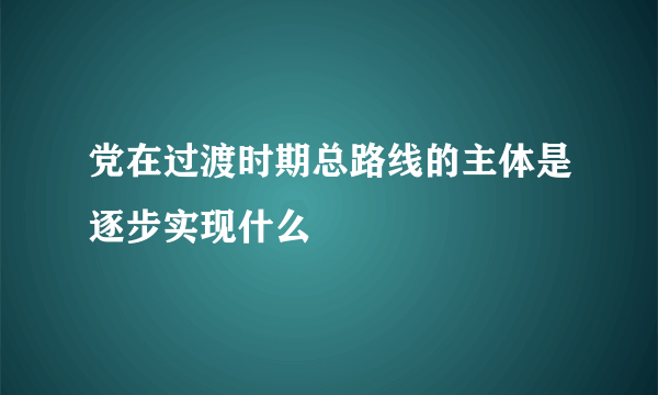 党在过渡时期总路线的主体是逐步实现什么