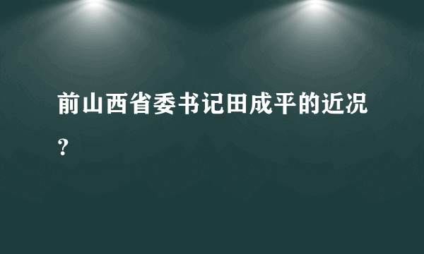 前山西省委书记田成平的近况？