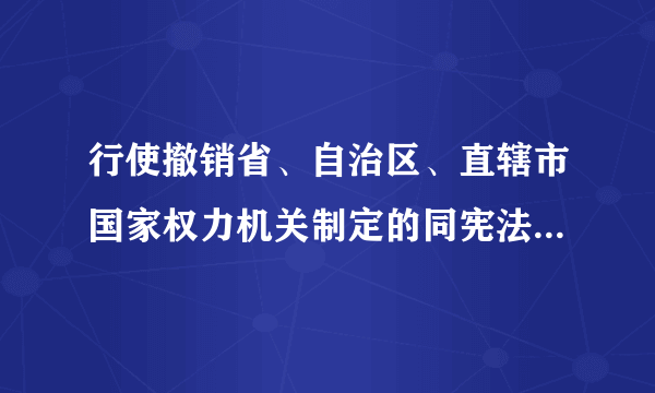 行使撤销省、自治区、直辖市国家权力机关制定的同宪法、法律和行政法规抵触的地方性法规和决议的机构是？