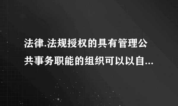 法律.法规授权的具有管理公共事务职能的组织可以以自己的名义从事行政执法活动吗？