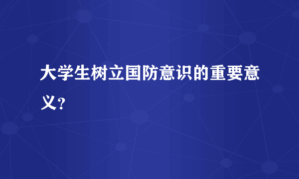 大学生树立国防意识的重要意义？