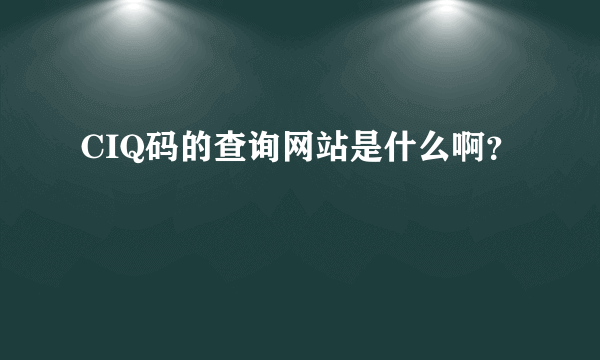 CIQ码的查询网站是什么啊？