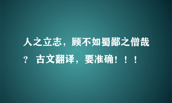 人之立志，顾不如蜀鄙之僧哉？ 古文翻译，要准确！！！