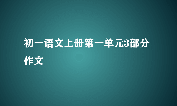 初一语文上册第一单元3部分作文