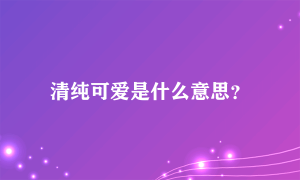 清纯可爱是什么意思？