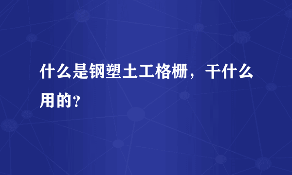 什么是钢塑土工格栅，干什么用的？