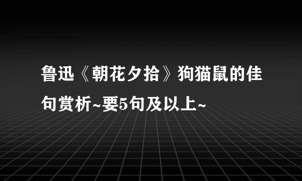 鲁迅《朝花夕拾》狗猫鼠的佳句赏析~要5句及以上~